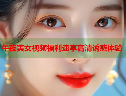 午夜美女视频福利速享高清诱惑体验  第1张