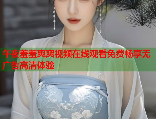 午夜羞羞爽爽视频在线观看免费畅享无广告高清体验  第1张