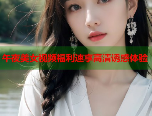 午夜美女视频福利速享高清诱惑体验  第2张