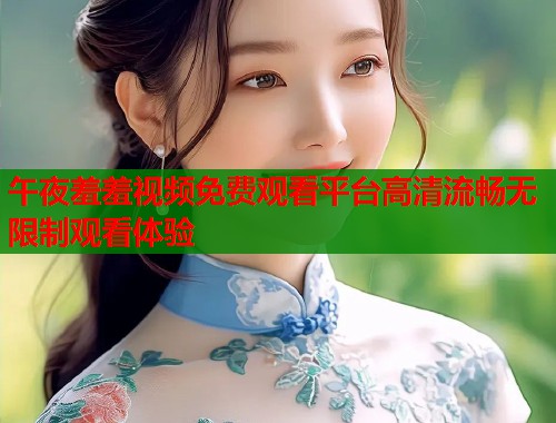 午夜羞羞视频免费观看平台高清流畅无限制观看体验  第1张