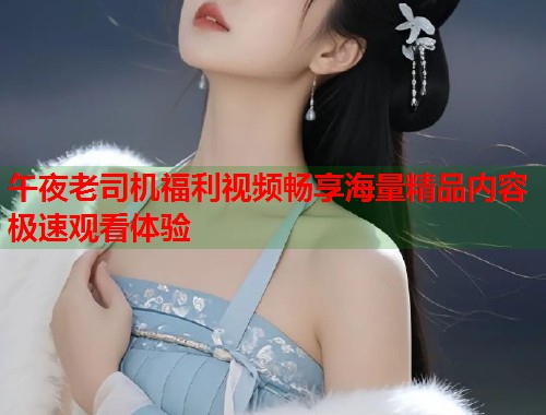 午夜老司机福利视频畅享海量精品内容极速观看体验  第1张