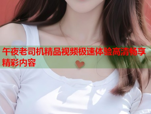 午夜老司机精品视频极速体验高清畅享精彩内容  第2张