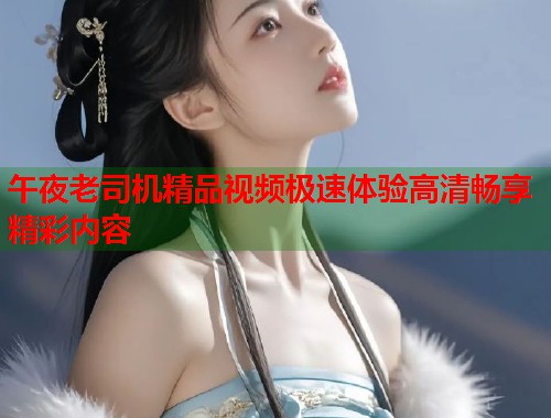 午夜老司机精品视频极速体验高清畅享精彩内容  第1张