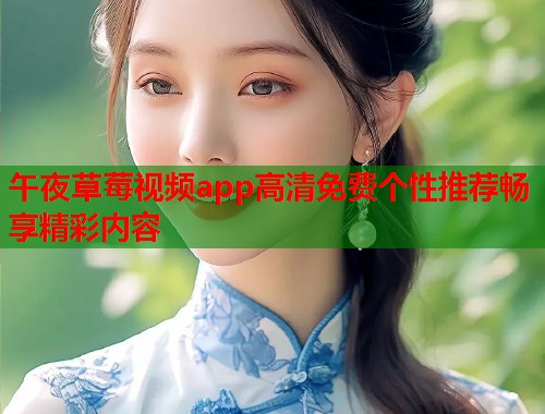 午夜草莓视频app高清免费个性推荐畅享精彩内容  第1张