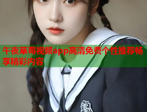 午夜草莓视频app高清免费个性推荐畅享精彩内容  第2张