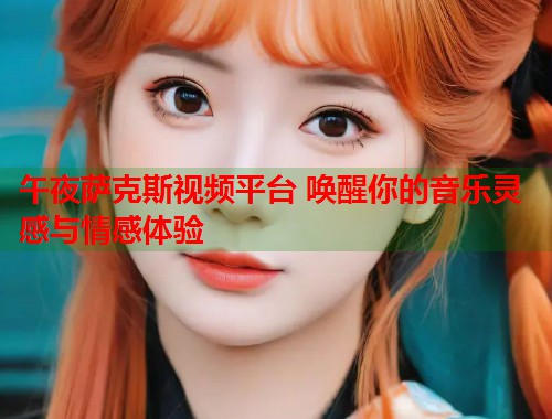 午夜萨克斯视频平台 唤醒你的音乐灵感与情感体验  第1张