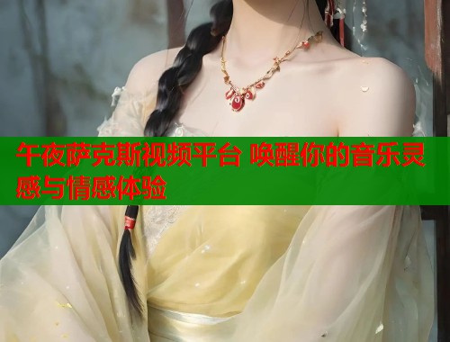 午夜萨克斯视频平台 唤醒你的音乐灵感与情感体验  第2张