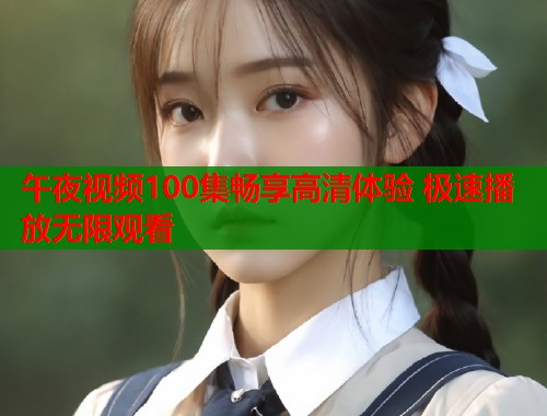 午夜视频100集畅享高清体验 极速播放无限观看  第1张