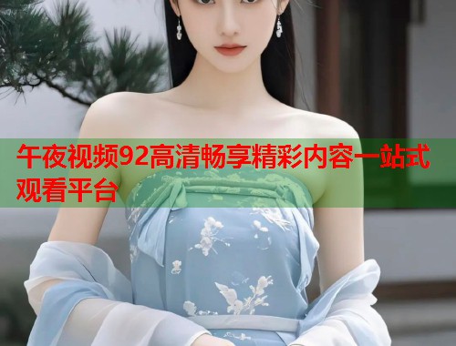 午夜视频92高清畅享精彩内容一站式观看平台  第1张