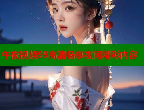 午夜视频99高清畅享夜间精彩内容  第1张