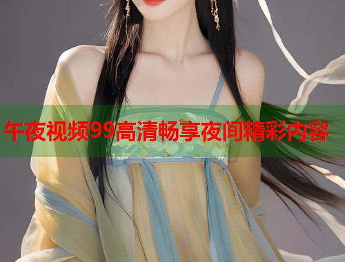 午夜视频99高清畅享夜间精彩内容  第2张