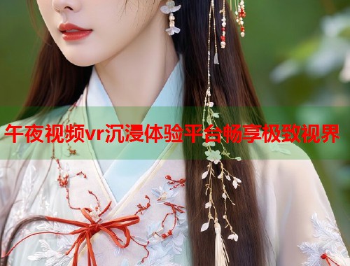 午夜视频vr沉浸体验平台畅享极致视界  第1张