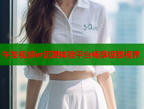 午夜视频vr沉浸体验平台畅享极致视界  第2张