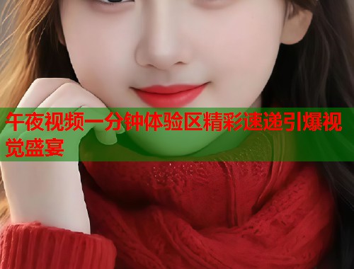 午夜视频一分钟体验区精彩速递引爆视觉盛宴  第2张