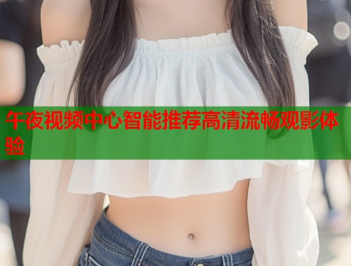 午夜视频中心智能推荐高清流畅观影体验  第1张