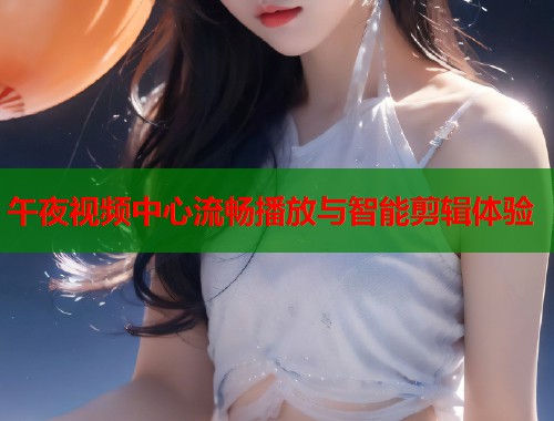 午夜视频中心流畅播放与智能剪辑体验  第1张