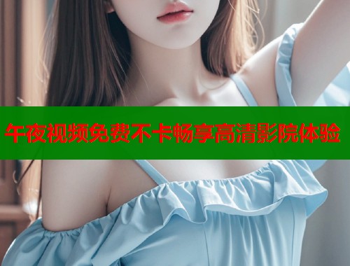 午夜视频免费不卡畅享高清影院体验  第1张