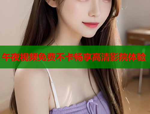 午夜视频免费不卡畅享高清影院体验  第2张