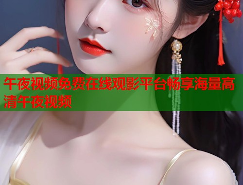 午夜视频免费在线观影平台畅享海量高清午夜视频  第1张