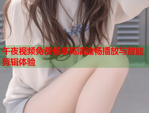 午夜视频免费畅享高清流畅播放与智能剪辑体验  第1张