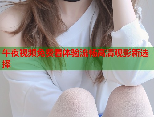 午夜视频免费看体验流畅高清观影新选择  第1张