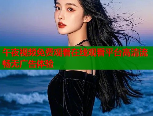 午夜视频免费观看在线观看平台高清流畅无广告体验  第2张