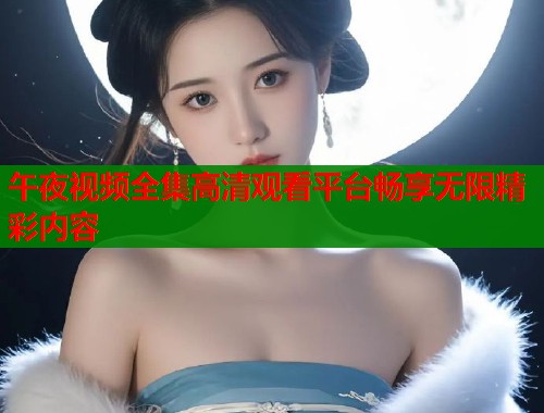 午夜视频全集高清观看平台畅享无限精彩内容  第1张