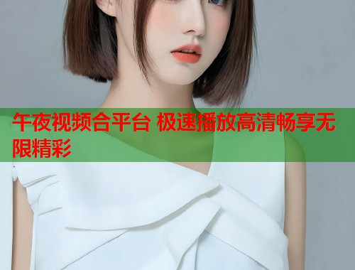 午夜视频合平台 极速播放高清畅享无限精彩  第1张