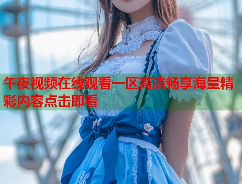 午夜视频在线观看一区高清畅享海量精彩内容点击即看  第1张