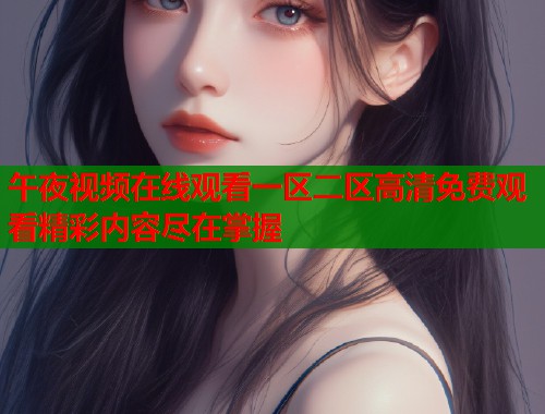午夜视频在线观看一区二区高清免费观看精彩内容尽在掌握  第1张