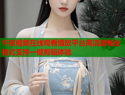 午夜视频在线观看播放平台高清流畅全格式支持一键剪辑体验  第1张