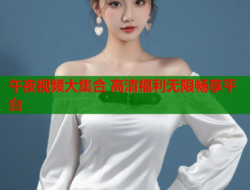 午夜视频大集合 高清福利无限畅享平台  第1张