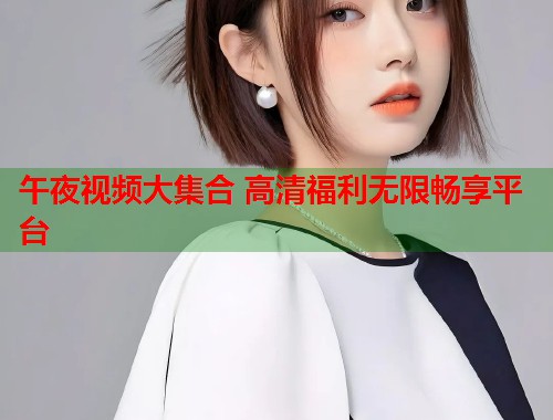 午夜视频大集合 高清福利无限畅享平台  第2张