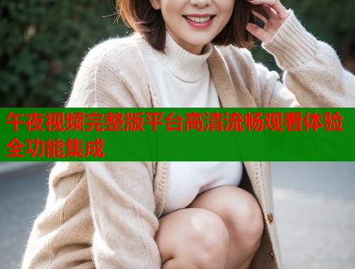 午夜视频完整版平台高清流畅观看体验全功能集成  第2张