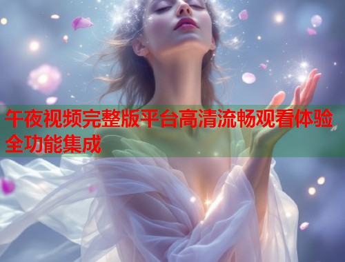 午夜视频完整版平台高清流畅观看体验全功能集成  第1张