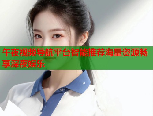 午夜视频导航平台智能推荐海量资源畅享深夜娱乐  第1张