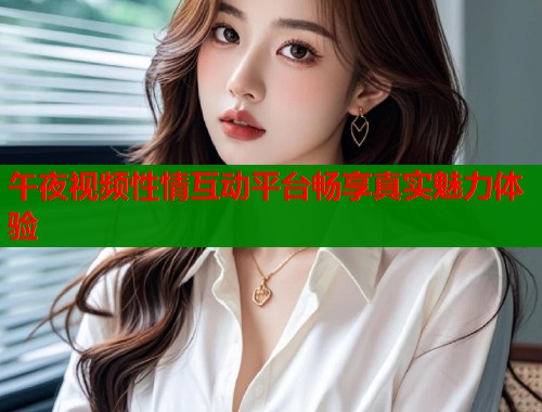 午夜视频性情互动平台畅享真实魅力体验  第1张