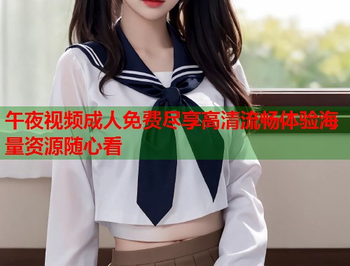 午夜视频成人免费尽享高清流畅体验海量资源随心看  第1张