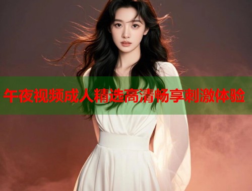 午夜视频成人精选高清畅享刺激体验  第1张