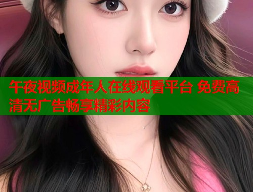午夜视频成年人在线观看平台 免费高清无广告畅享精彩内容  第1张