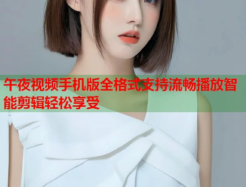 午夜视频手机版全格式支持流畅播放智能剪辑轻松享受  第1张