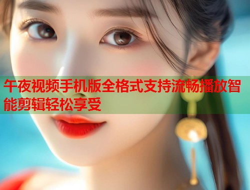 午夜视频手机版全格式支持流畅播放智能剪辑轻松享受  第2张