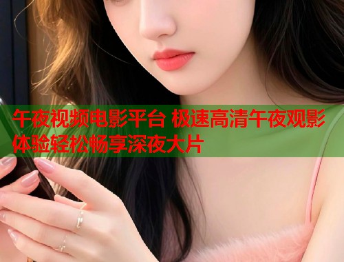 午夜视频电影平台 极速高清午夜观影体验轻松畅享深夜大片  第1张
