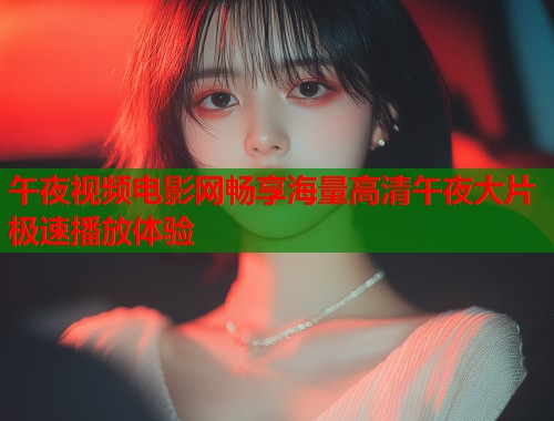 午夜视频电影网畅享海量高清午夜大片极速播放体验  第1张