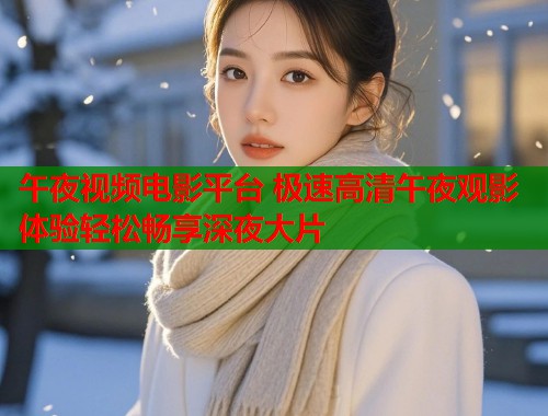 午夜视频电影平台 极速高清午夜观影体验轻松畅享深夜大片  第2张