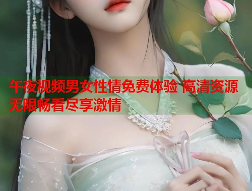 午夜视频男女性情免费体验 高清资源无限畅看尽享激情  第1张