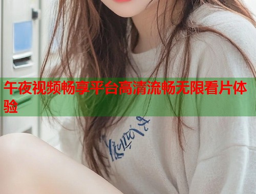 午夜视频畅享平台高清流畅无限看片体验  第2张