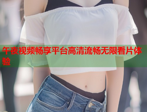 午夜视频畅享平台高清流畅无限看片体验  第1张