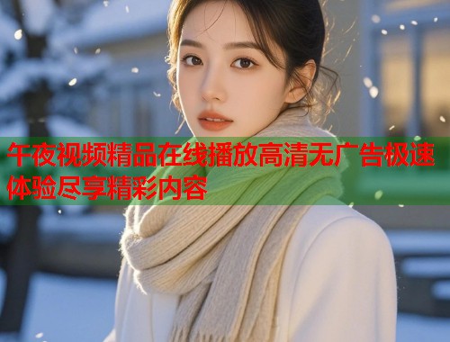 午夜视频精品在线播放高清无广告极速体验尽享精彩内容  第1张