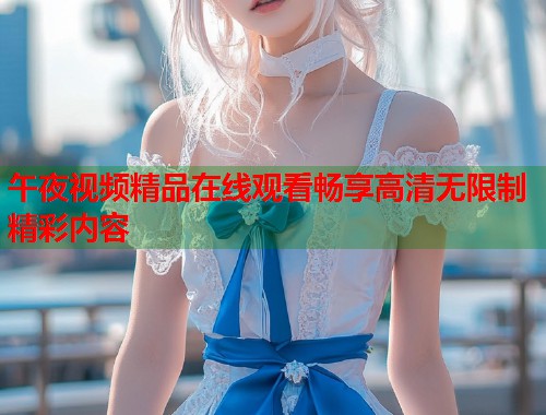 午夜视频精品在线观看畅享高清无限制精彩内容  第1张